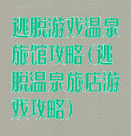 逃脱游戏温泉旅馆攻略(逃脱温泉旅店游戏攻略)