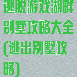 逃脱游戏湖畔别墅攻略大全(逃出别墅攻略)