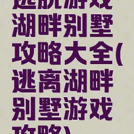 逃脱游戏湖畔别墅攻略大全(逃离湖畔别墅游戏攻略)