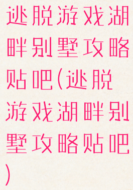 逃脱游戏湖畔别墅攻略贴吧(逃脱游戏湖畔别墅攻略贴吧)