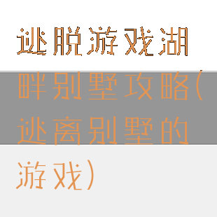 逃脱游戏湖畔别墅攻略(逃离别墅的游戏)