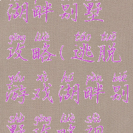 逃脱游戏湖畔别墅攻略(逃脱游戏湖畔别墅攻略视频)