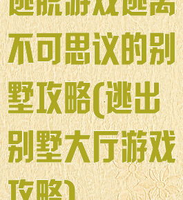 逃脱游戏逃离不可思议的别墅攻略(逃出别墅大厅游戏攻略)