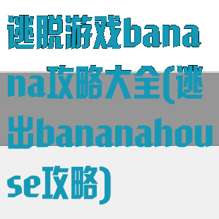 逃脱游戏banana攻略大全(逃出bananahouse攻略)