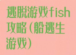 逃脱游戏fish攻略(船逃生游戏)