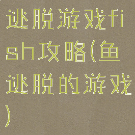 逃脱游戏fish攻略(鱼逃脱的游戏)