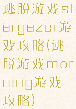 逃脱游戏stargazer游戏攻略(逃脱游戏morning游戏攻略)
