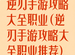 逆刃手游攻略大全职业(逆刃手游攻略大全职业推荐)