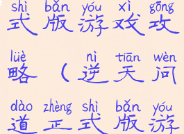 逆天问道正式版游戏攻略(逆天问道正式版游戏攻略图)