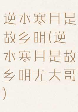 逆水寒月是故乡明(逆水寒月是故乡明尤大哥)