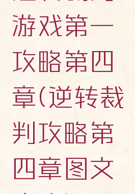 逆转裁判游戏第一攻略第四章(逆转裁判攻略第四章图文攻略)
