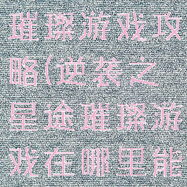 逆途之星光璀璨游戏攻略(逆袭之星途璀璨游戏在哪里能找到)
