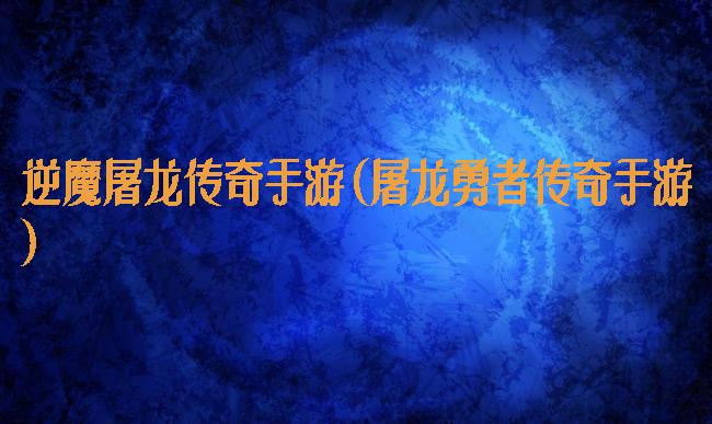 逆魔屠龙传奇手游(屠龙勇者传奇手游)