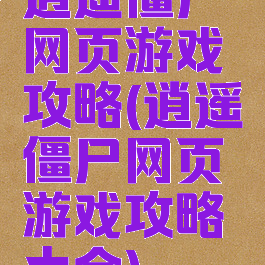 逍遥僵尸网页游戏攻略(逍遥僵尸网页游戏攻略大全)