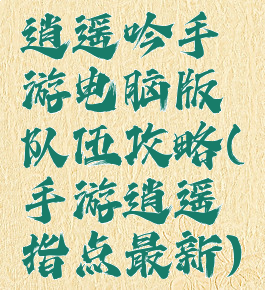 逍遥吟手游电脑版队伍攻略(手游逍遥指点最新)