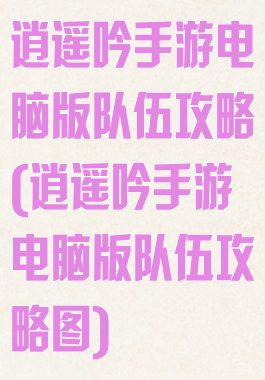 逍遥吟手游电脑版队伍攻略(逍遥吟手游电脑版队伍攻略图)