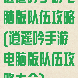 逍遥吟手游电脑版队伍攻略(逍遥吟手游电脑版队伍攻略大全)