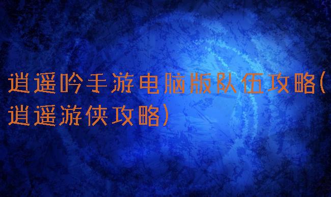 逍遥吟手游电脑版队伍攻略(逍遥游侠攻略)