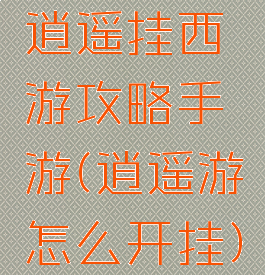 逍遥挂西游攻略手游(逍遥游怎么开挂)