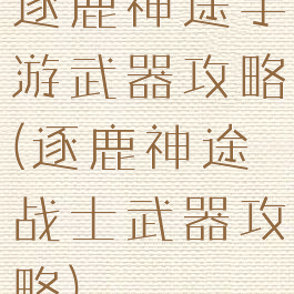 逐鹿神途手游武器攻略(逐鹿神途战士武器攻略)