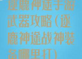 逐鹿神途手游武器攻略(逐鹿神途战神装备哪里打)