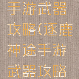 逐鹿神途手游武器攻略(逐鹿神途手游武器攻略图)