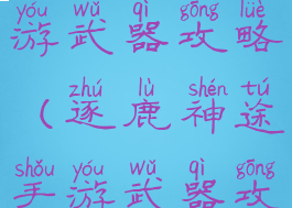 逐鹿神途手游武器攻略(逐鹿神途手游武器攻略大全)