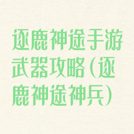逐鹿神途手游武器攻略(逐鹿神途神兵)