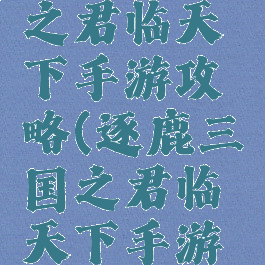 逐鹿三国之君临天下手游攻略(逐鹿三国之君临天下手游下载中心)