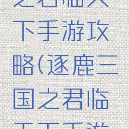 逐鹿三国之君临天下手游攻略(逐鹿三国之君临天下手游官网)
