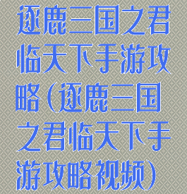 逐鹿三国之君临天下手游攻略(逐鹿三国之君临天下手游攻略视频)