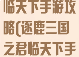 逐鹿三国之君临天下手游攻略(逐鹿三国之君临天下手游百度)