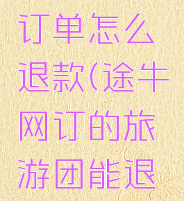 途牛旅游订单怎么退款(途牛网订的旅游团能退吗)