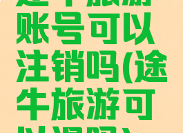 途牛旅游账号可以注销吗(途牛旅游可以退吗)