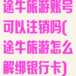 途牛旅游账号可以注销吗(途牛旅游怎么解绑银行卡)