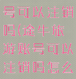 途牛旅游账号可以注销吗(途牛旅游账号可以注销吗怎么注销)