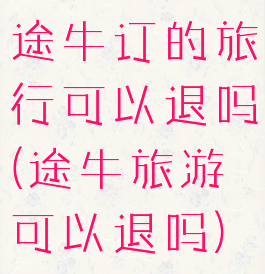 途牛订的旅行可以退吗(途牛旅游可以退吗)