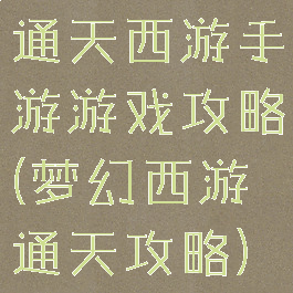 通天西游手游游戏攻略(梦幻西游通天攻略)