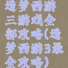 造梦西游三游戏全部攻略(造梦西游3最全攻略)