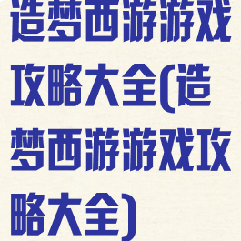 造梦西游游戏攻略大全(造梦西游游戏攻略大全)