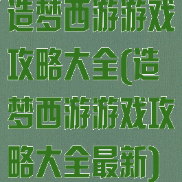 造梦西游游戏攻略大全(造梦西游游戏攻略大全最新)