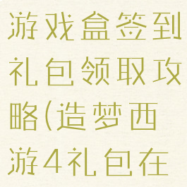 造梦西游4游戏盒签到礼包领取攻略(造梦西游4礼包在哪里领取)