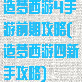 造梦西游4手游前期攻略(造梦西游四新手攻略)