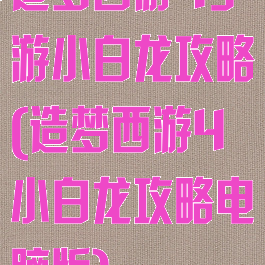 造梦西游4手游小白龙攻略(造梦西游4小白龙攻略电脑版)