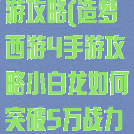 造梦西游4手游攻略(造梦西游4手游攻略小白龙如何突破5万战力?)