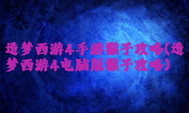 造梦西游4手游猴子攻略(造梦西游4电脑版猴子攻略)