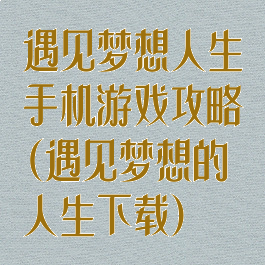 遇见梦想人生手机游戏攻略(遇见梦想的人生下载)