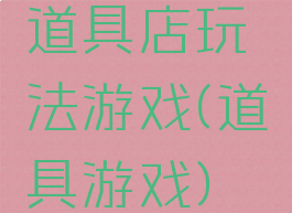 道具店玩法游戏(道具游戏)