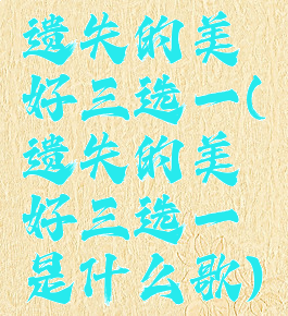 遗失的美好三选一(遗失的美好三选一是什么歌)