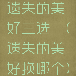 遗失的美好三选一(遗失的美好换哪个)